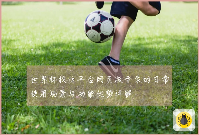 世界杯投注平台网页版登录的日常使用场景与功能优势详解