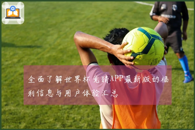 全面了解世界杯竞猜APP最新版的福利信息与用户体验汇总