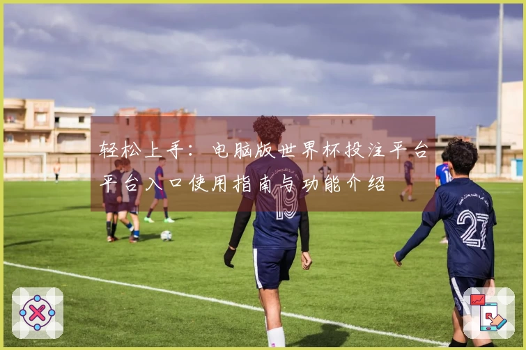 轻松上手：电脑版世界杯投注平台平台入口使用指南与功能介绍