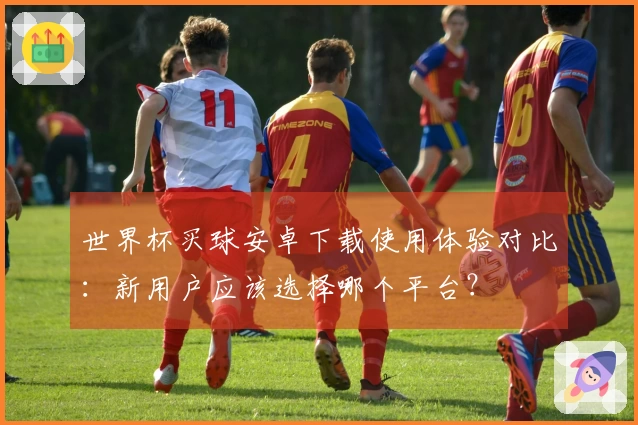 世界杯买球安卓下载使用体验对比：新用户应该选择哪个平台？