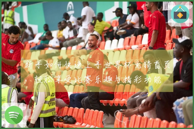 新手如何快速上手世界杯竞猜首页，轻松享受比赛乐趣与精彩功能